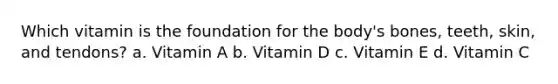 Which vitamin is the foundation for the body's bones, teeth, skin, and tendons? a. Vitamin A b. Vitamin D c. Vitamin E d. Vitamin C