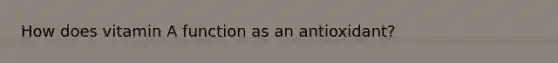 How does vitamin A function as an antioxidant?