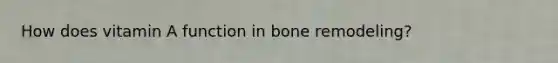 How does vitamin A function in bone remodeling?