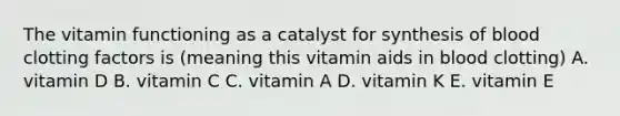 The vitamin functioning as a catalyst for synthesis of blood clotting factors is (meaning this vitamin aids in blood clotting) A. vitamin D B. vitamin C C. vitamin A D. vitamin K E. vitamin E