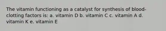 The vitamin functioning as a catalyst for synthesis of blood-clotting factors is: a. vitamin D b. vitamin C c. vitamin A d. vitamin K e. vitamin E