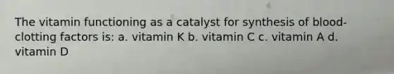 The vitamin functioning as a catalyst for synthesis of blood-clotting factors is: a. vitamin K b. vitamin C c. vitamin A d. vitamin D