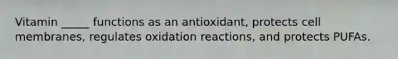 Vitamin _____ functions as an antioxidant, protects cell membranes, regulates oxidation reactions, and protects PUFAs.