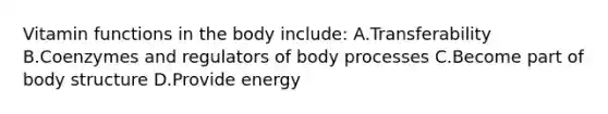 Vitamin functions in the body include: A.Transferability B.Coenzymes and regulators of body processes C.Become part of body structure D.Provide energy