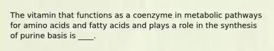 The vitamin that functions as a coenzyme in metabolic pathways for amino acids and fatty acids and plays a role in the synthesis of purine basis is ____.