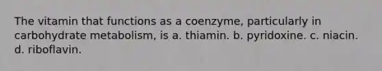 The vitamin that functions as a coenzyme, particularly in carbohydrate metabolism, is a. thiamin. b. pyridoxine. c. niacin. d. riboflavin.