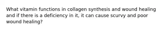 What vitamin functions in collagen synthesis and wound healing and if there is a deficiency in it, it can cause scurvy and poor wound healing?