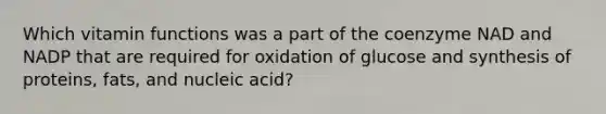 Which vitamin functions was a part of the coenzyme NAD and NADP that are required for oxidation of glucose and synthesis of proteins, fats, and nucleic acid?