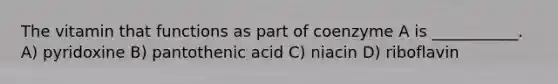 The vitamin that functions as part of coenzyme A is ___________. A) pyridoxine B) pantothenic acid C) niacin D) riboflavin