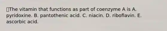 The vitamin that functions as part of coenzyme A is A. pyridoxine. B. pantothenic acid. C. niacin. D. riboflavin. E. ascorbic acid.