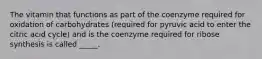 The vitamin that functions as part of the coenzyme required for oxidation of carbohydrates (required for pyruvic acid to enter the citric acid cycle) and is the coenzyme required for ribose synthesis is called _____.