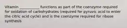 Vitamin ___________ functions as part of the coenzyme required for oxidation of carbohydrates (required for pyruvic acid to enter the citric acid cycle) and is the coenzyme required for ribose synthesis