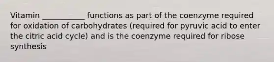 Vitamin ___________ functions as part of the coenzyme required for oxidation of carbohydrates (required for pyruvic acid to enter the citric acid cycle) and is the coenzyme required for ribose synthesis