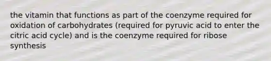 the vitamin that functions as part of the coenzyme required for oxidation of carbohydrates (required for pyruvic acid to enter the citric acid cycle) and is the coenzyme required for ribose synthesis