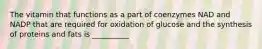 The vitamin that functions as a part of coenzymes NAD and NADP that are required for oxidation of glucose and the synthesis of proteins and fats is __________