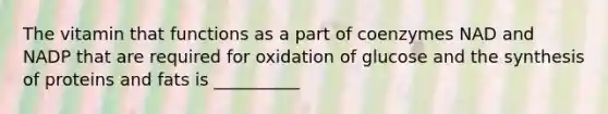 The vitamin that functions as a part of coenzymes NAD and NADP that are required for oxidation of glucose and the synthesis of proteins and fats is __________