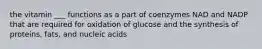 the vitamin ___ functions as a part of coenzymes NAD and NADP that are required for oxidation of glucose and the synthesis of proteins, fats, and nucleic acids