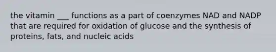 the vitamin ___ functions as a part of coenzymes NAD and NADP that are required for oxidation of glucose and the synthesis of proteins, fats, and nucleic acids