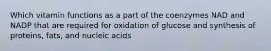 Which vitamin functions as a part of the coenzymes NAD and NADP that are required for oxidation of glucose and synthesis of proteins, fats, and nucleic acids