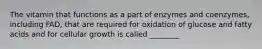 The vitamin that functions as a part of enzymes and coenzymes, including FAD, that are required for oxidation of glucose and fatty acids and for cellular growth is called ________