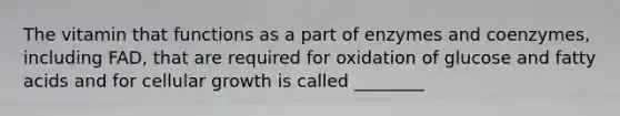 The vitamin that functions as a part of enzymes and coenzymes, including FAD, that are required for oxidation of glucose and fatty acids and for cellular growth is called ________