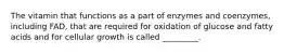 The vitamin that functions as a part of enzymes and coenzymes, including FAD, that are required for oxidation of glucose and fatty acids and for cellular growth is called _________.