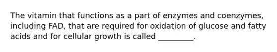 The vitamin that functions as a part of enzymes and coenzymes, including FAD, that are required for oxidation of glucose and fatty acids and for cellular growth is called _________.