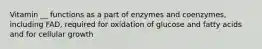 Vitamin __ functions as a part of enzymes and coenzymes, including FAD, required for oxidation of glucose and fatty acids and for cellular growth