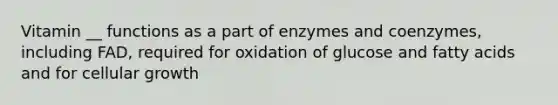 Vitamin __ functions as a part of enzymes and coenzymes, including FAD, required for oxidation of glucose and fatty acids and for cellular growth