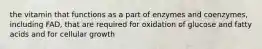 the vitamin that functions as a part of enzymes and coenzymes, including FAD, that are required for oxidation of glucose and fatty acids and for cellular growth