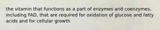 the vitamin that functions as a part of enzymes and coenzymes, including FAD, that are required for oxidation of glucose and fatty acids and for cellular growth