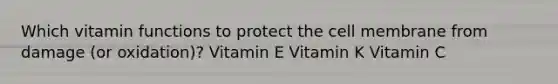 Which vitamin functions to protect the cell membrane from damage (or oxidation)? Vitamin E Vitamin K Vitamin C