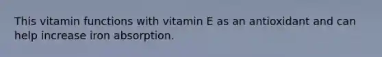 This vitamin functions with vitamin E as an antioxidant and can help increase iron absorption.