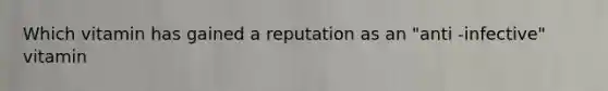 Which vitamin has gained a reputation as an "anti -infective" vitamin