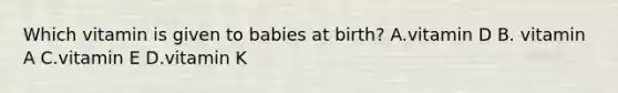 Which vitamin is given to babies at birth? A.vitamin D B. vitamin A C.vitamin E D.vitamin K