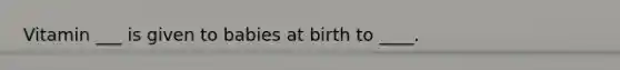 Vitamin ___ is given to babies at birth to ____.