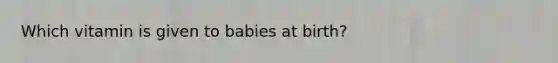 Which vitamin is given to babies at birth?