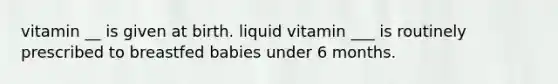 vitamin __ is given at birth. liquid vitamin ___ is routinely prescribed to breastfed babies under 6 months.