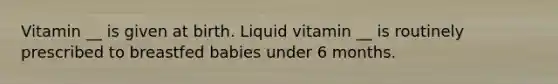 Vitamin __ is given at birth. Liquid vitamin __ is routinely prescribed to breastfed babies under 6 months.