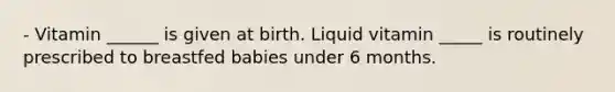 - Vitamin ______ is given at birth. Liquid vitamin _____ is routinely prescribed to breastfed babies under 6 months.