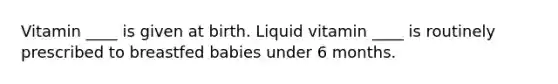 Vitamin ____ is given at birth. Liquid vitamin ____ is routinely prescribed to breastfed babies under 6 months.