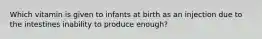 Which vitamin is given to infants at birth as an injection due to the intestines inability to produce enough?