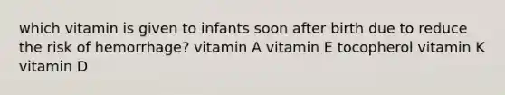 which vitamin is given to infants soon after birth due to reduce the risk of hemorrhage? vitamin A vitamin E tocopherol vitamin K vitamin D