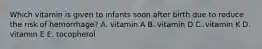 Which vitamin is given to infants soon after birth due to reduce the risk of hemorrhage? A. vitamin A B. vitamin D C. vitamin K D. vitamin E E. tocopherol