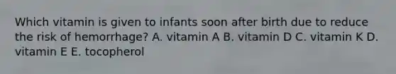 Which vitamin is given to infants soon after birth due to reduce the risk of hemorrhage? A. vitamin A B. vitamin D C. vitamin K D. vitamin E E. tocopherol