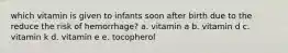 which vitamin is given to infants soon after birth due to the reduce the risk of hemorrhage? a. vitamin a b. vitamin d c. vitamin k d. vitamin e e. tocopherol