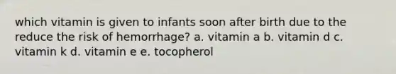 which vitamin is given to infants soon after birth due to the reduce the risk of hemorrhage? a. vitamin a b. vitamin d c. vitamin k d. vitamin e e. tocopherol