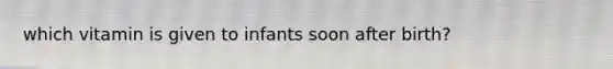 which vitamin is given to infants soon after birth?