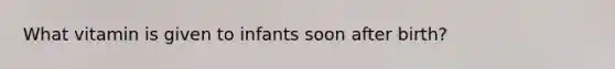 What vitamin is given to infants soon after birth?