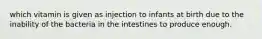 which vitamin is given as injection to infants at birth due to the inability of the bacteria in the intestines to produce enough.